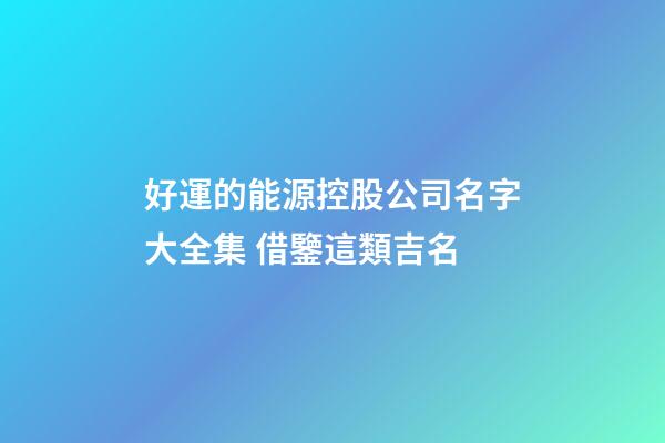 好運的能源控股公司名字大全集 借鑒這類吉名-第1張-公司起名-玄機派